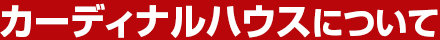 カーディナルハウスについて