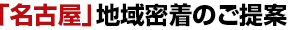 「名古屋」地域密着のご提案