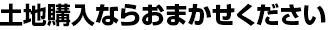 土地購入ならおまかせください