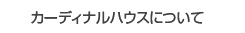 カーディナルハウスについて