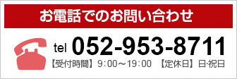 お電話でのお問い合わせ：tel:052-953-8711 / 【受付時間】9:00～19:00【定休日】日・祝日